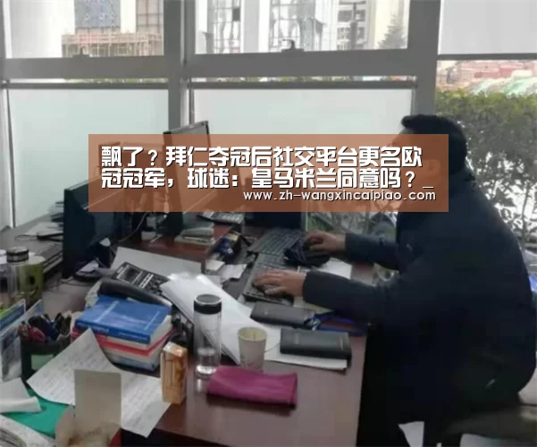 飘了?拜仁夺冠后社交平台更名欧冠冠军,球迷:皇马米兰同意吗?_信彩票