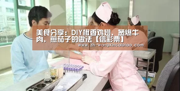 美食分享:DIY椒香鸡翅、葱爆牛肉、煎茄子的做法【信彩票】