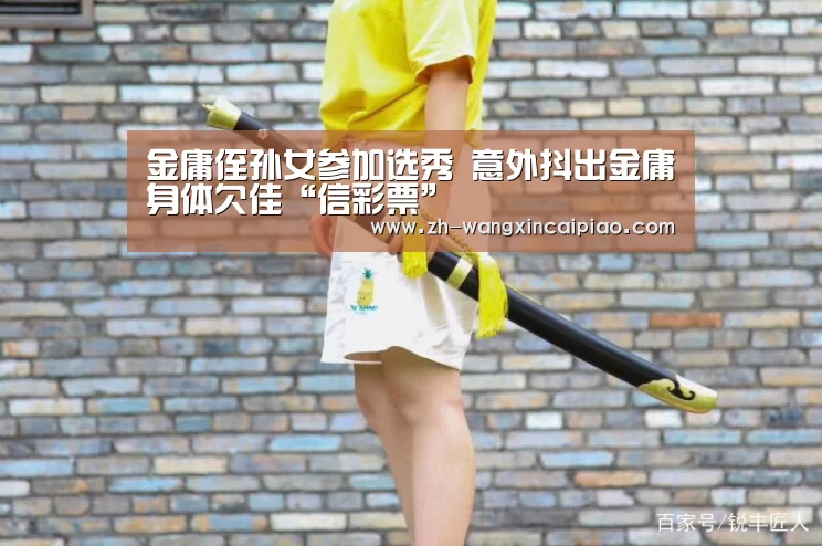 金庸侄孙女参加选秀 意外抖出金庸身体欠佳“信彩票”